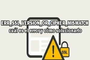 ERR_SSL_VERSION_OR_CIPHER_MISMATCH cuál es el error y cómo solucionarlo