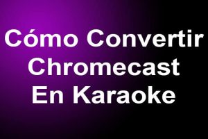 Cómo Convertir Chromecast En Karaoke